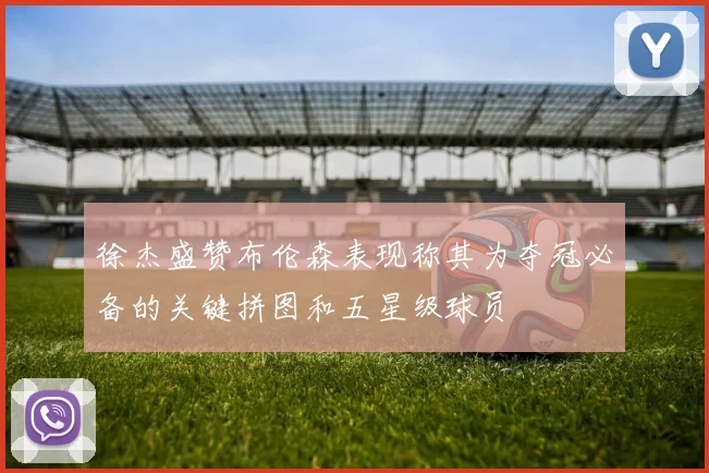 徐杰盛赞布伦森表现称其为夺冠必备的关键拼图和五星级球员