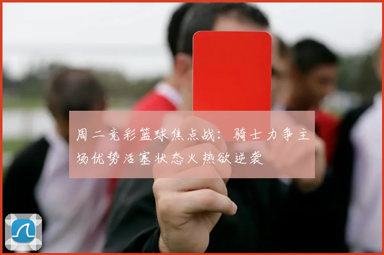 周二竞彩篮球焦点战：骑士力争主场优势活塞状态火热欲逆袭