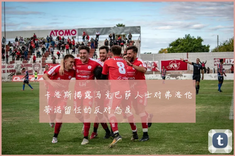 卡洛斯揭露马竞巴萨人士对弗洛伦蒂诺留任的反对态度