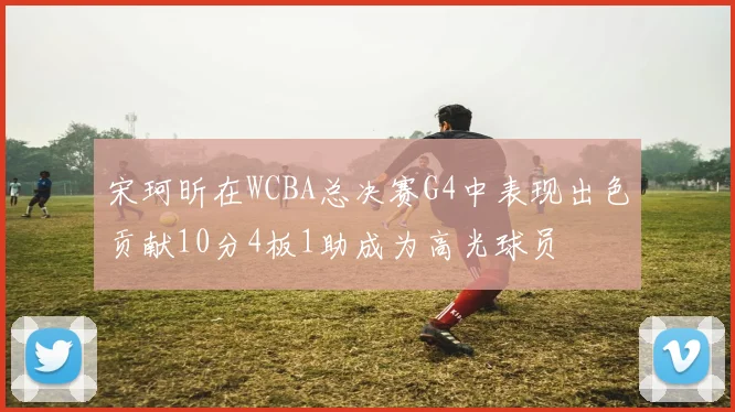 宋珂昕在WCBA总决赛G4中表现出色贡献10分4板1助成为高光球员