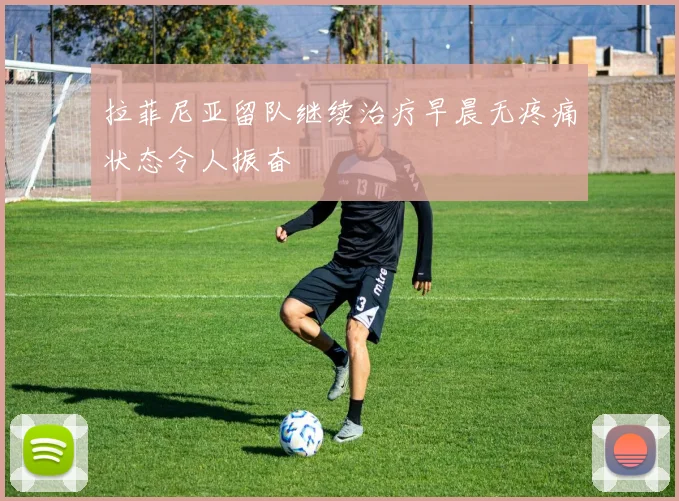 拉菲尼亚留队继续治疗早晨无疼痛状态令人振奋