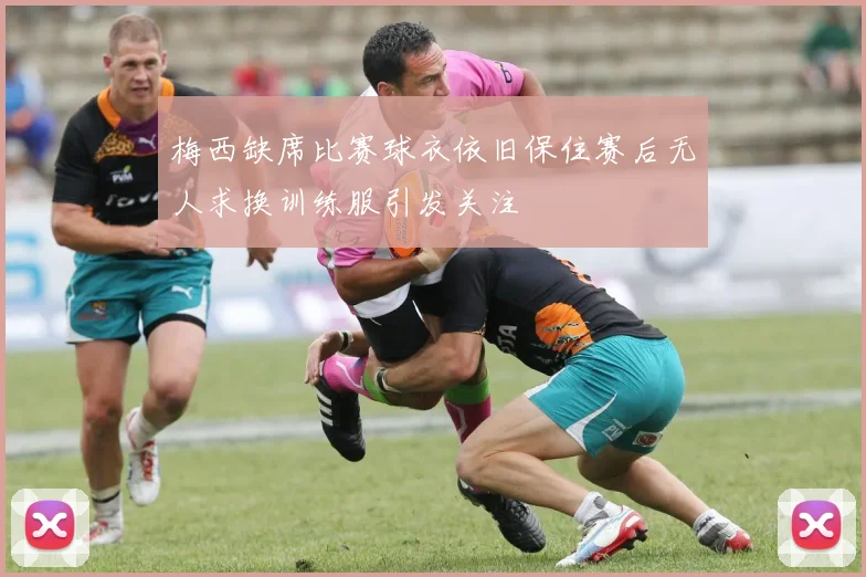 梅西缺席比赛球衣依旧保住赛后无人求换训练服引发关注