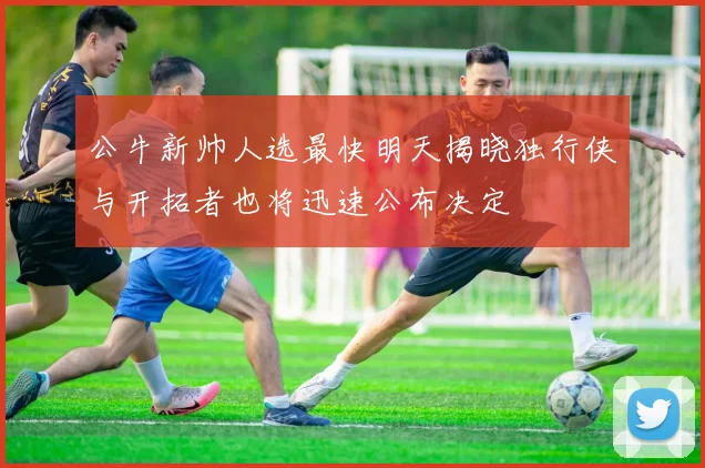 公牛新帅人选最快明天揭晓独行侠与开拓者也将迅速公布决定