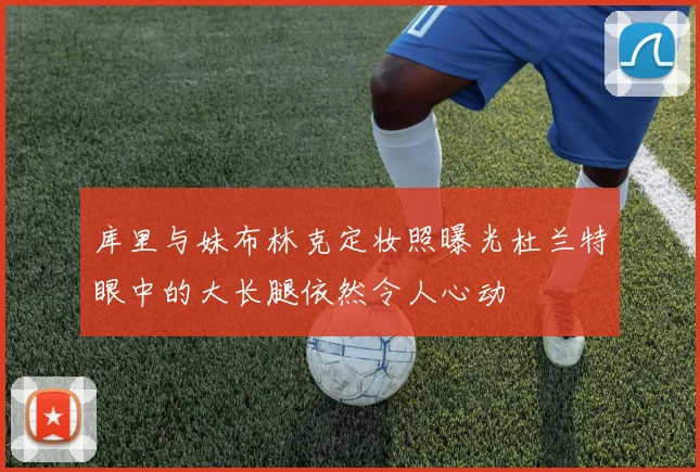 库里与妹布林克定妆照曝光杜兰特眼中的大长腿依然令人心动