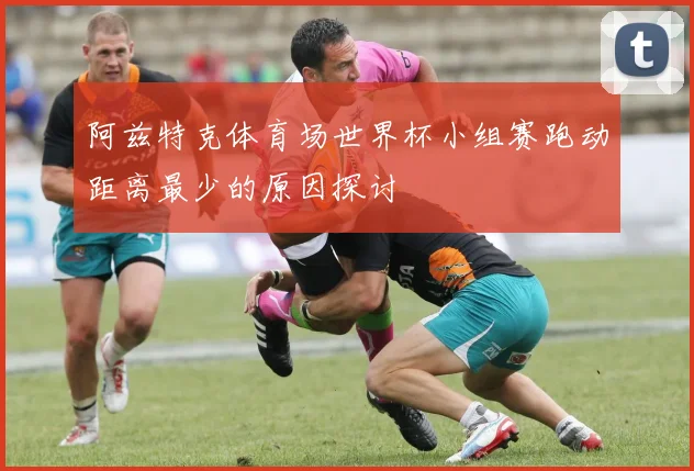 阿兹特克体育场世界杯小组赛跑动距离最少的原因探讨