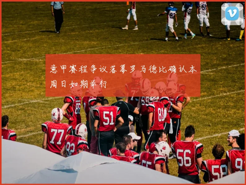 意甲赛程争议落幕罗马德比确认本周日如期举行
