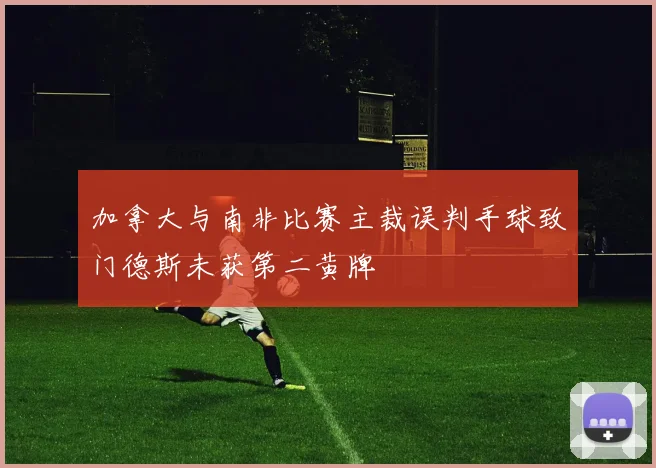 加拿大与南非比赛主裁误判手球致门德斯未获第二黄牌