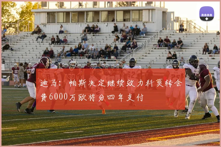迪马：帕斯决定继续效力科莫转会费6000万欧将分四年支付