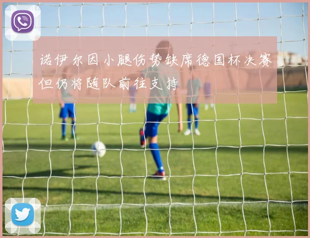 诺伊尔因小腿伤势缺席德国杯决赛但仍将随队前往支持