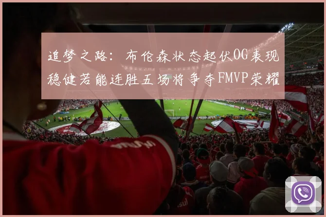 追梦之路：布伦森状态起伏OG表现稳健若能连胜五场将争夺FMVP荣耀