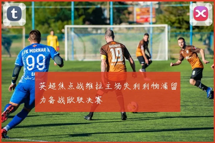 英超焦点战维拉主场失利利物浦留力备战欧联决赛