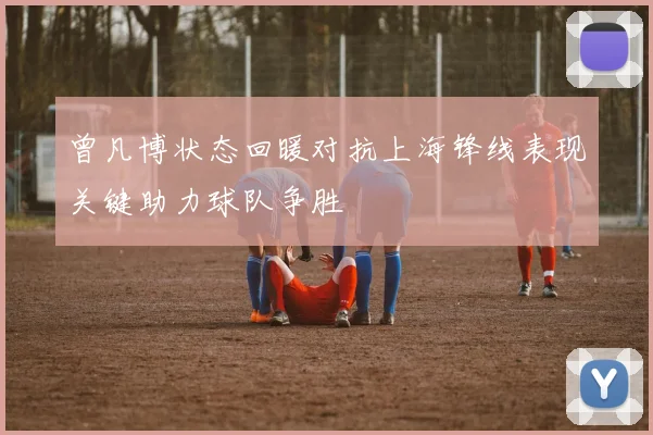 曾凡博状态回暖对抗上海锋线表现关键助力球队争胜