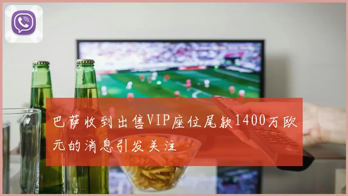 巴萨收到出售VIP座位尾款1400万欧元的消息引发关注