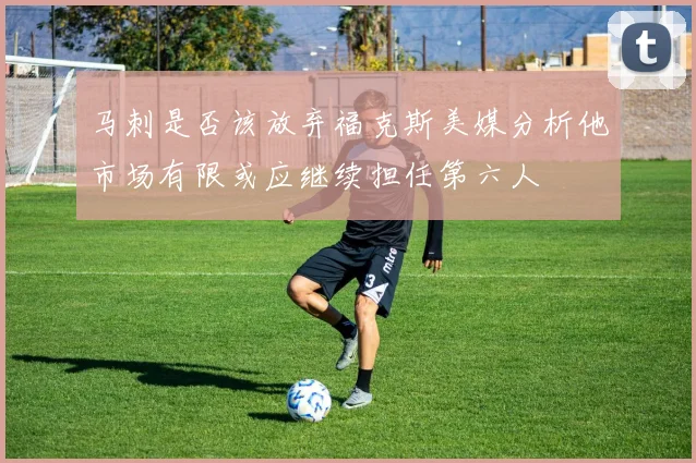马刺是否该放弃福克斯美媒分析他市场有限或应继续担任第六人