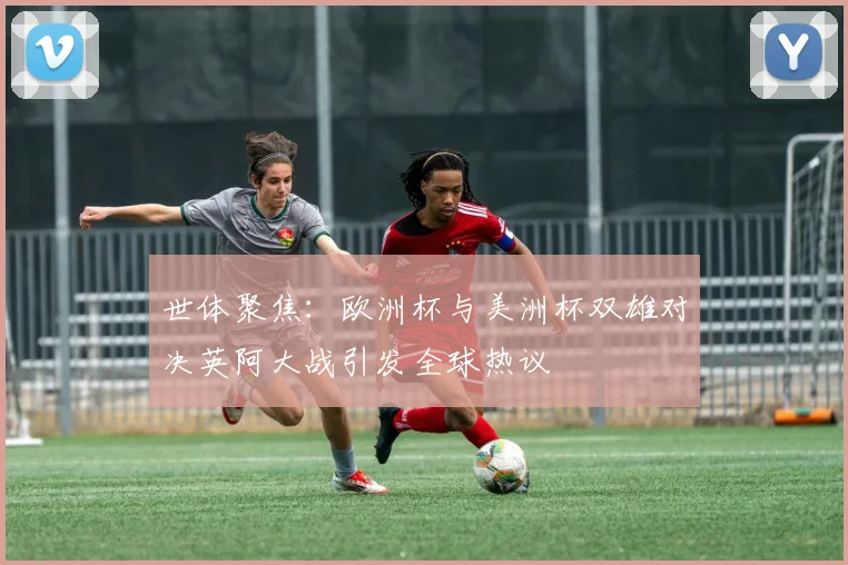 世体聚焦：欧洲杯与美洲杯双雄对决英阿大战引发全球热议