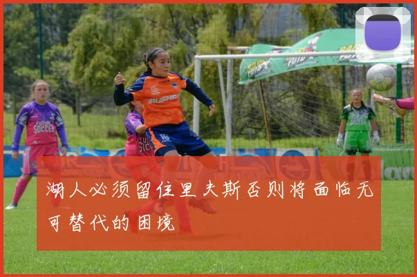 湖人必须留住里夫斯否则将面临无可替代的困境