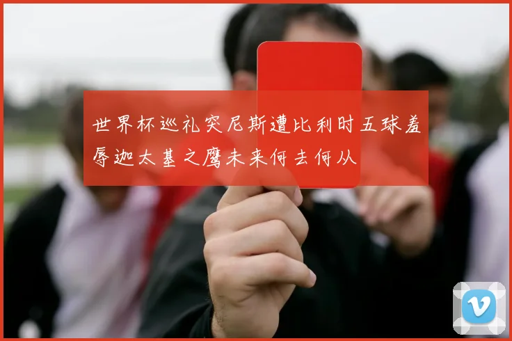 世界杯巡礼突尼斯遭比利时五球羞辱迦太基之鹰未来何去何从