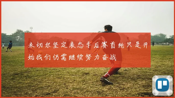 米切尔坚定表态季后赛首轮只是开始我们仍需继续努力奋战