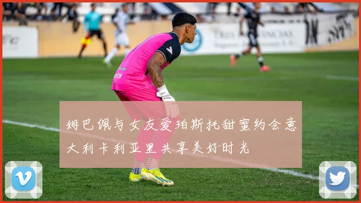 姆巴佩与女友爱珀斯托甜蜜约会意大利卡利亚里共享美好时光