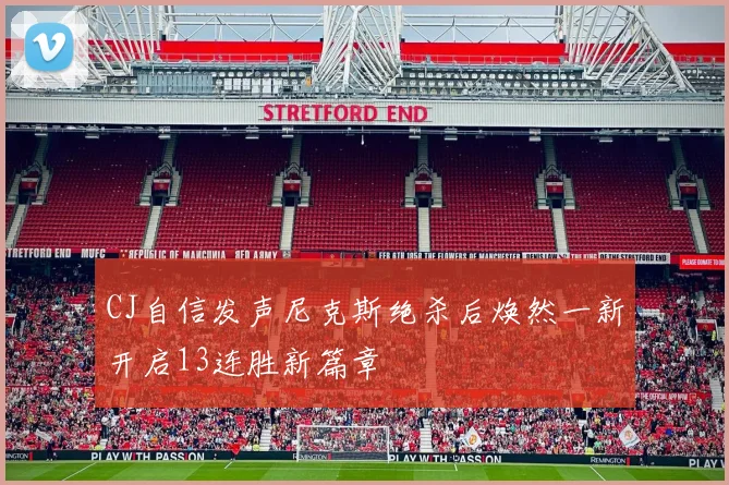 CJ自信发声尼克斯绝杀后焕然一新开启13连胜新篇章